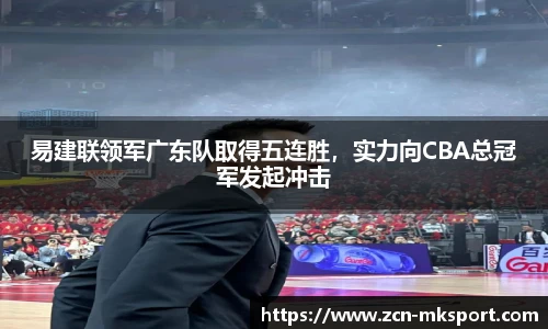 易建联领军广东队取得五连胜,实力向CBA总冠军发起冲击