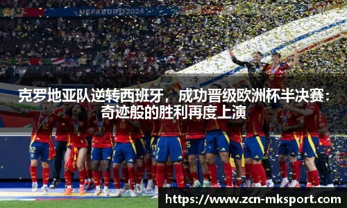 克罗地亚队逆转西班牙，成功晋级欧洲杯半决赛：奇迹般的胜利再度上演
