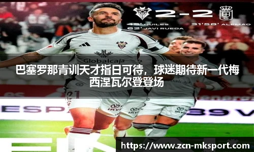 巴塞罗那青训天才指日可待，球迷期待新一代梅西涅瓦尔登登场