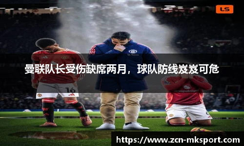 曼联队长受伤缺席两月，球队防线岌岌可危