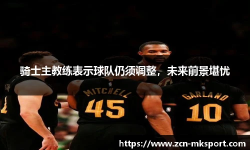 骑士主教练表示球队仍须调整，未来前景堪忧