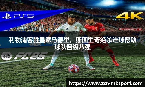 利物浦客胜皇家马德里，斯图里奇绝杀进球帮助球队晋级八强