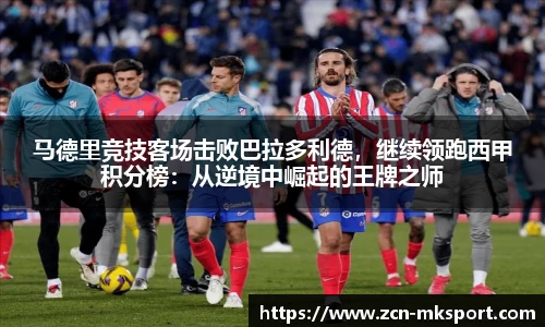 马德里竞技客场击败巴拉多利德，继续领跑西甲积分榜：从逆境中崛起的王牌之师