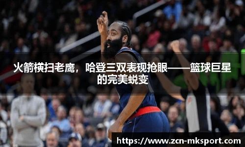 火箭横扫老鹰，哈登三双表现抢眼——篮球巨星的完美蜕变