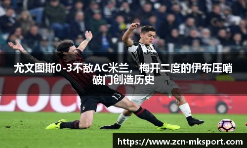 尤文图斯0-3不敌AC米兰，梅开二度的伊布压哨破门创造历史