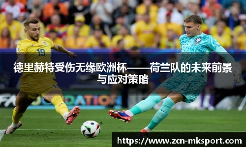 德里赫特受伤无缘欧洲杯——荷兰队的未来前景与应对策略