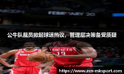 公牛队裁员掀起球迷热议，管理层决策备受质疑