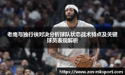 老鹰与独行侠对决分析球队状态战术特点及关键球员表现解析
