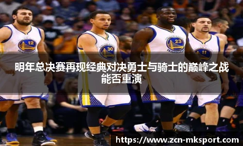明年总决赛再现经典对决勇士与骑士的巅峰之战能否重演