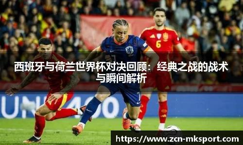 西班牙与荷兰世界杯对决回顾：经典之战的战术与瞬间解析