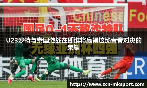 U23沙特与泰国激战在即谁将赢得这场青春对决的荣耀