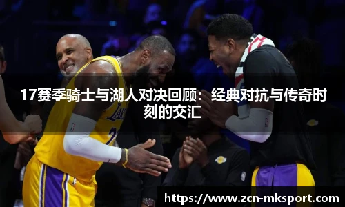 17赛季骑士与湖人对决回顾：经典对抗与传奇时刻的交汇